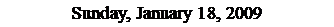 Text Box: Sunday, January 18, 2009