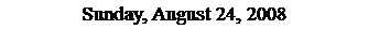 Text Box: Sunday, August 24, 2008